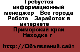 Требуется информационный менеджер - Все города Работа » Заработок в интернете   . Приморский край,Находка г.